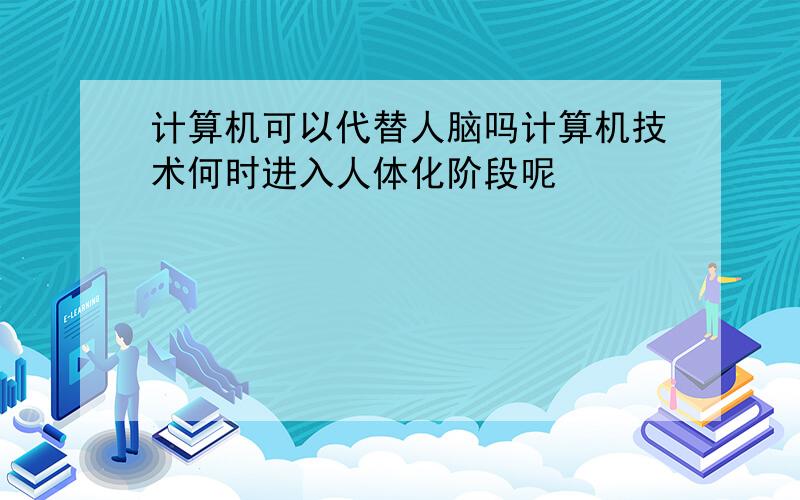 计算机可以代替人脑吗计算机技术何时进入人体化阶段呢