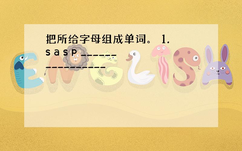 把所给字母组成单词。 1. s a s p ________________