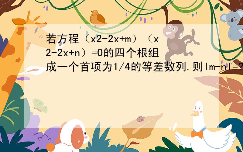 若方程（x2-2x+m）（x2-2x+n）=0的四个根组成一个首项为1/4的等差数列.则lm-nl=?