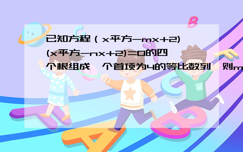 已知方程（x平方-mx+2)(x平方-nx+2)=0的四个根组成一个首项为4的等比数列,则m-n=