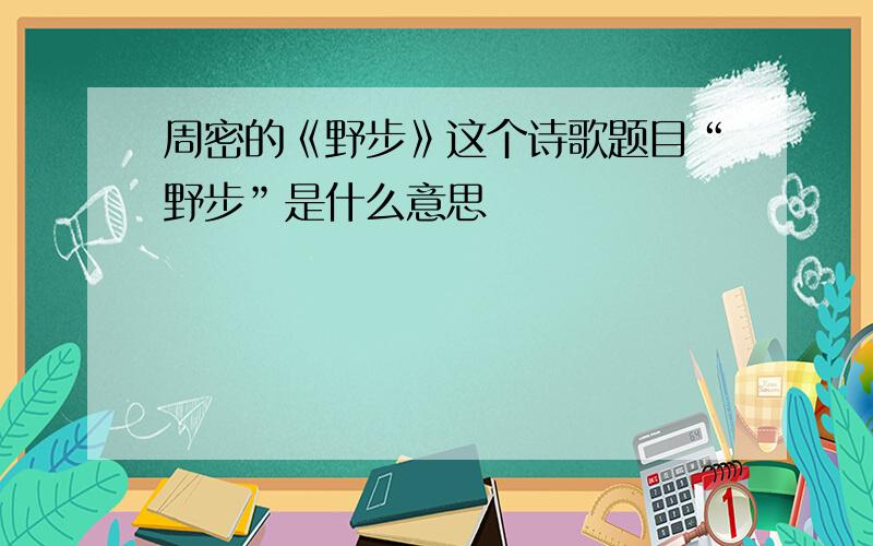 周密的《野步》这个诗歌题目“野步”是什么意思