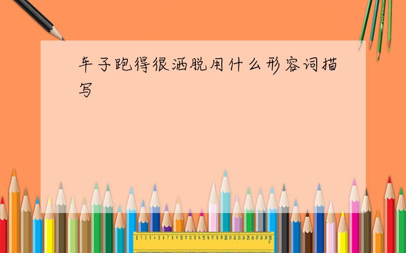 车子跑得很洒脱用什么形容词描写