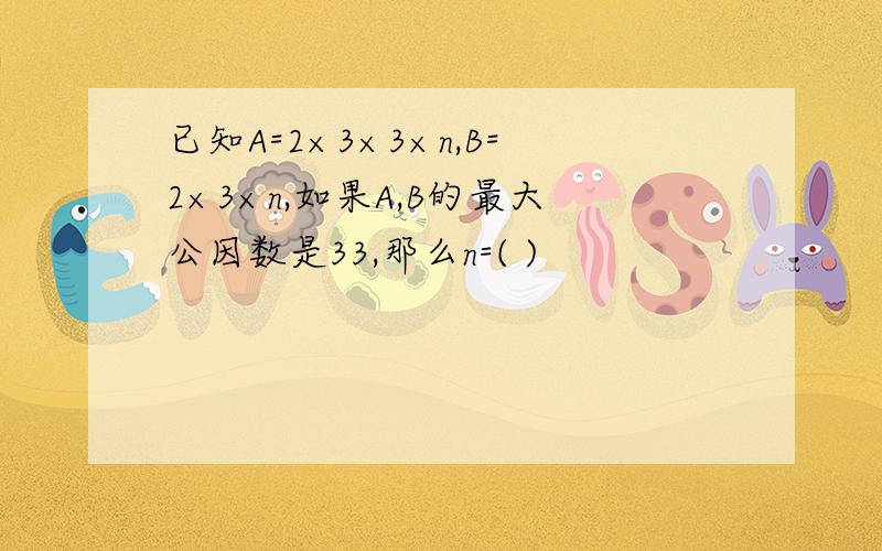 已知A=2×3×3×n,B=2×3×n,如果A,B的最大公因数是33,那么n=( )