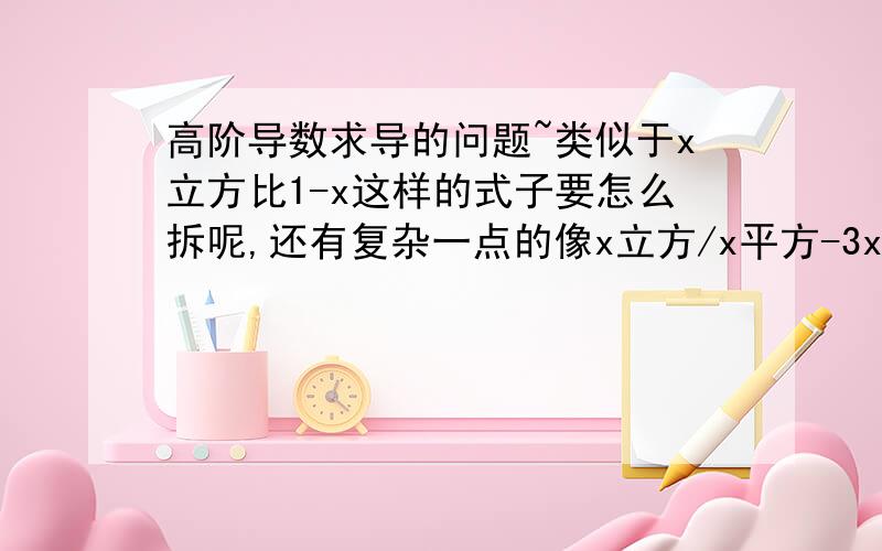 高阶导数求导的问题~类似于x立方比1-x这样的式子要怎么拆呢,还有复杂一点的像x立方/x平方-3x+2 通用方法是什么