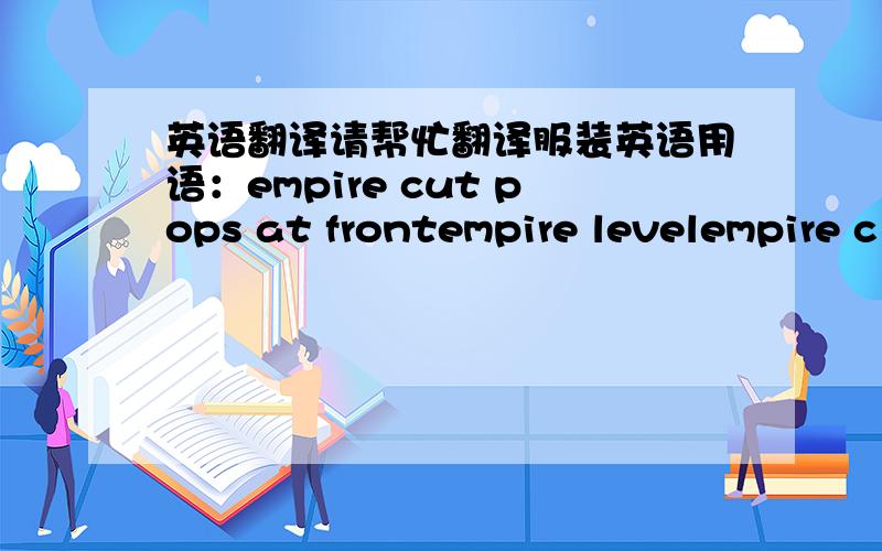 英语翻译请帮忙翻译服装英语用语：empire cut pops at frontempire levelempire c