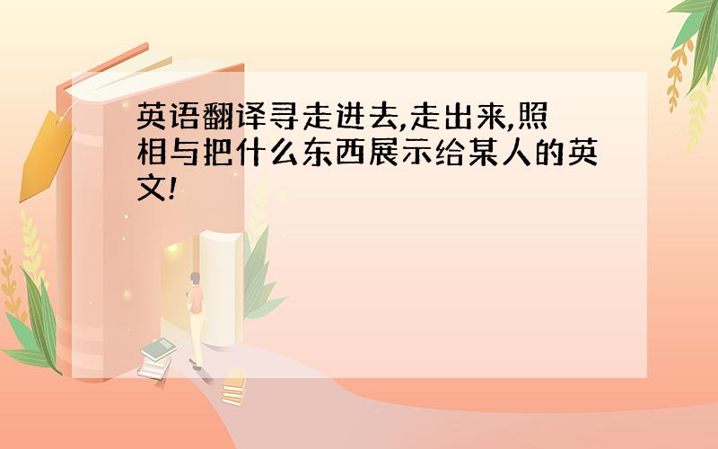 英语翻译寻走进去,走出来,照相与把什么东西展示给某人的英文!