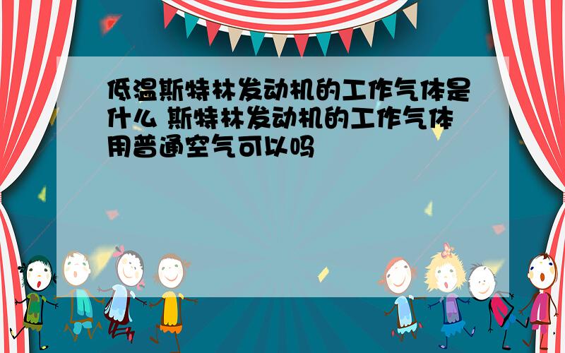 低温斯特林发动机的工作气体是什么 斯特林发动机的工作气体用普通空气可以吗