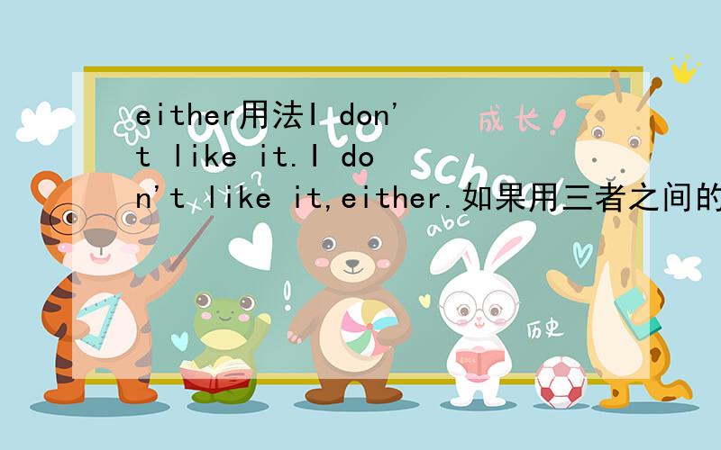 either用法I don't like it.I don't like it,either.如果用三者之间的“我也不喜