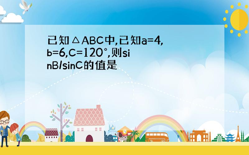 已知△ABC中,已知a=4,b=6,C=120°,则sinB/sinC的值是