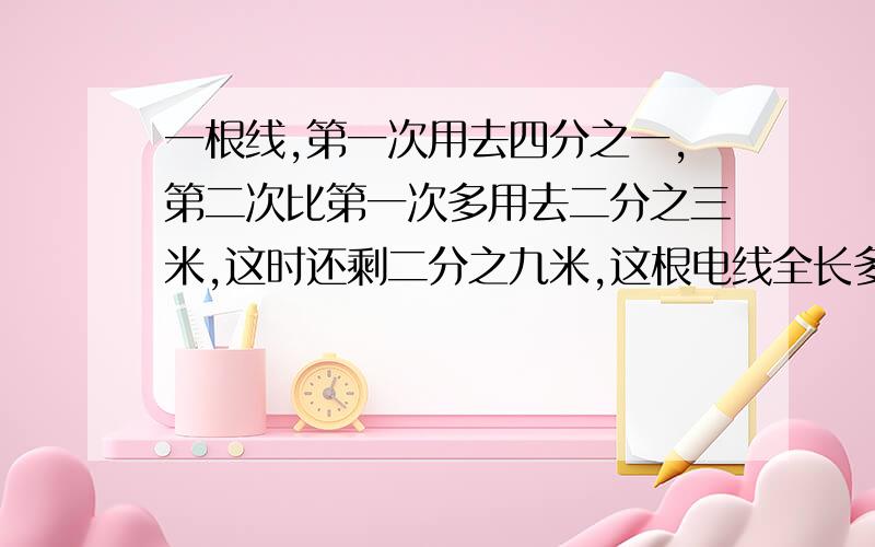 一根线,第一次用去四分之一,第二次比第一次多用去二分之三米,这时还剩二分之九米,这根电线全长多少米