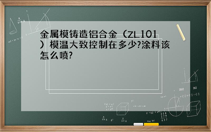 金属模铸造铝合金（ZL101）模温大致控制在多少?涂料该怎么喷?