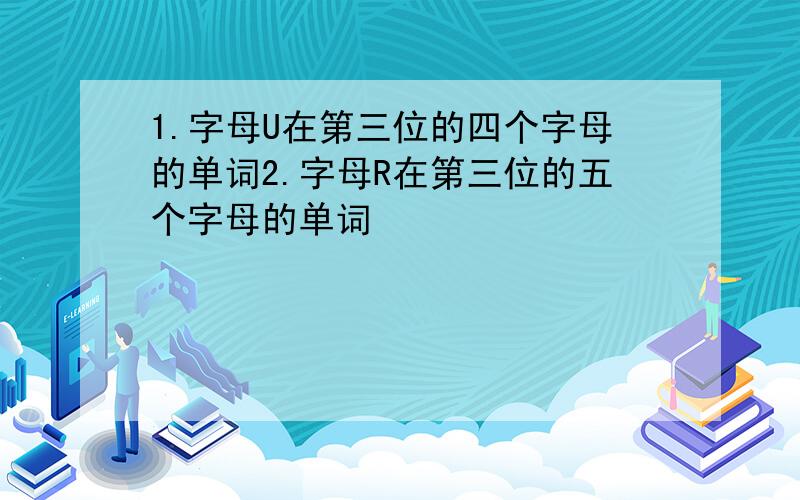 1.字母U在第三位的四个字母的单词2.字母R在第三位的五个字母的单词