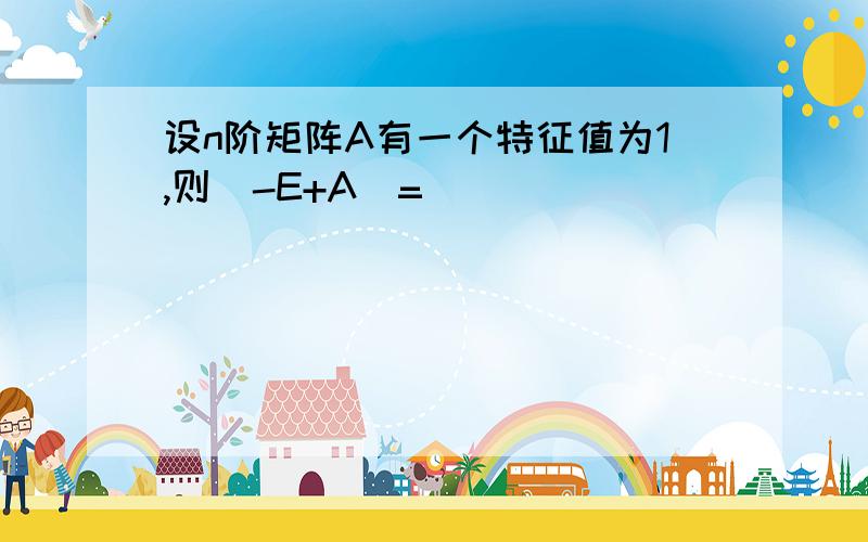 设n阶矩阵A有一个特征值为1,则|-E+A|=