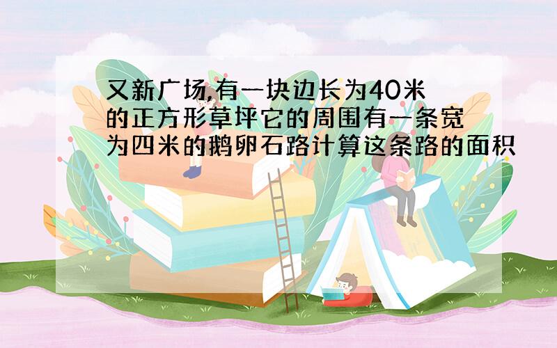 又新广场,有一块边长为40米的正方形草坪它的周围有一条宽为四米的鹅卵石路计算这条路的面积