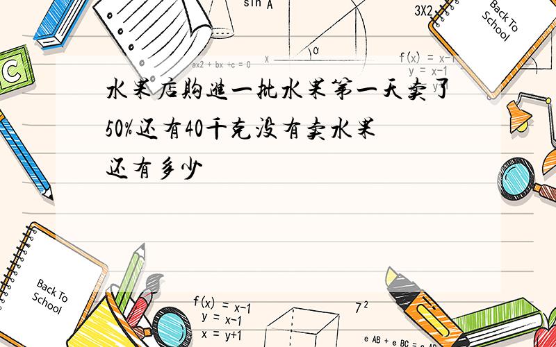 水果店购进一批水果第一天卖了50%还有40千克没有卖水果还有多少