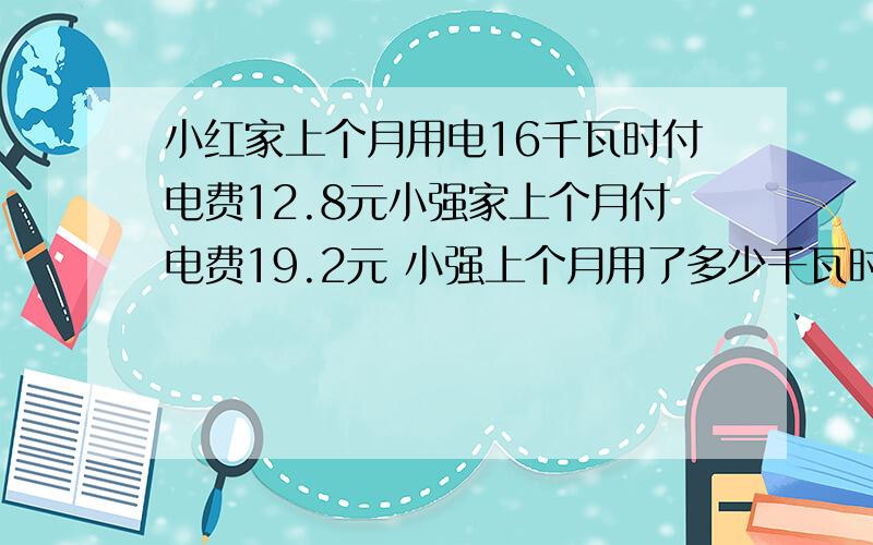 小红家上个月用电16千瓦时付电费12.8元小强家上个月付电费19.2元 小强上个月用了多少千瓦时的电（用比例解