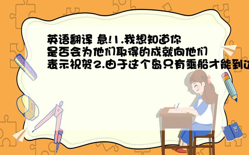 英语翻译 急!1.我想知道你是否会为他们取得的成就向他们表示祝贺2.由于这个岛只有乘船才能到达,所以我们不得不放弃我们的