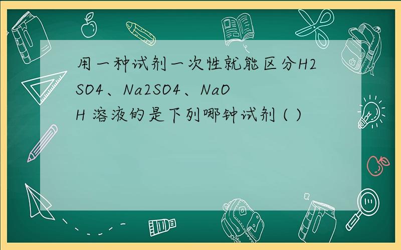 用一种试剂一次性就能区分H2SO4、Na2SO4、NaOH 溶液的是下列哪钟试剂 ( )