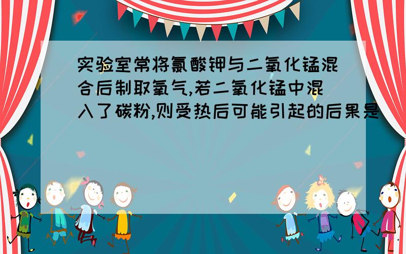 实验室常将氯酸钾与二氧化锰混合后制取氧气,若二氧化锰中混入了碳粉,则受热后可能引起的后果是