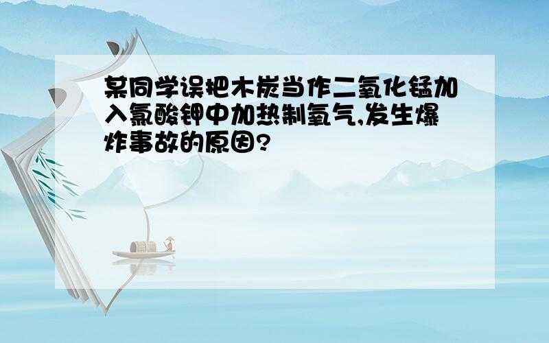 某同学误把木炭当作二氧化锰加入氯酸钾中加热制氧气,发生爆炸事故的原因?