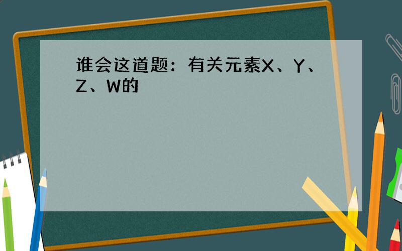 谁会这道题：有关元素X、Y、Z、W的