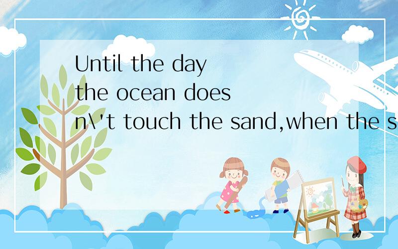 Until the day the ocean doesn\'t touch the sand,when the sky