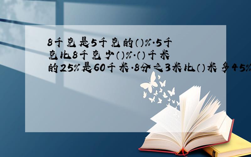 8千克是5千克的（）%.5千克比8千克少（）%.（）千米的25%是60千米.8分之3米比（）米多45%.比180千克少