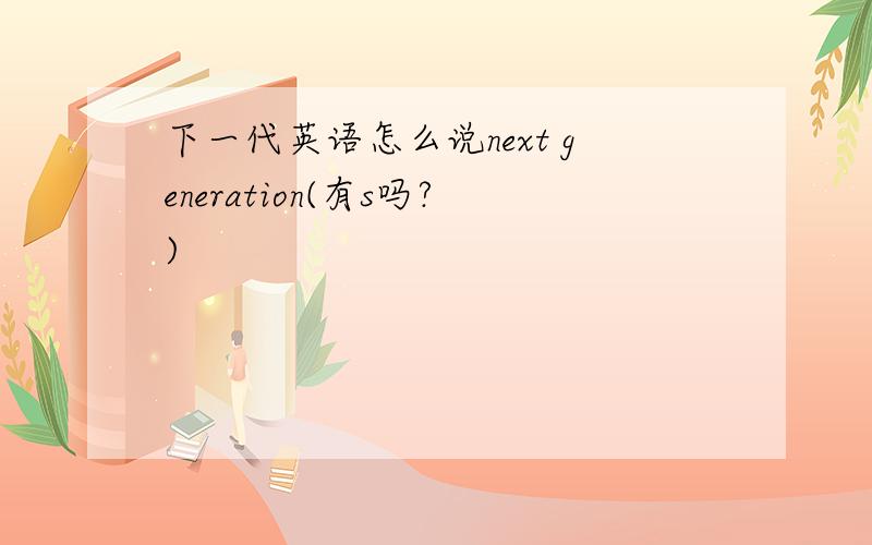 下一代英语怎么说next generation(有s吗?)