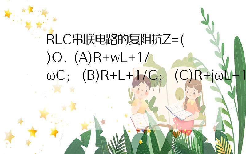 RLC串联电路的复阻抗Z=()Ω. (A)R+wL+1/ωC； (B)R+L+1/C； (C)R+jωL+1/jωC；(