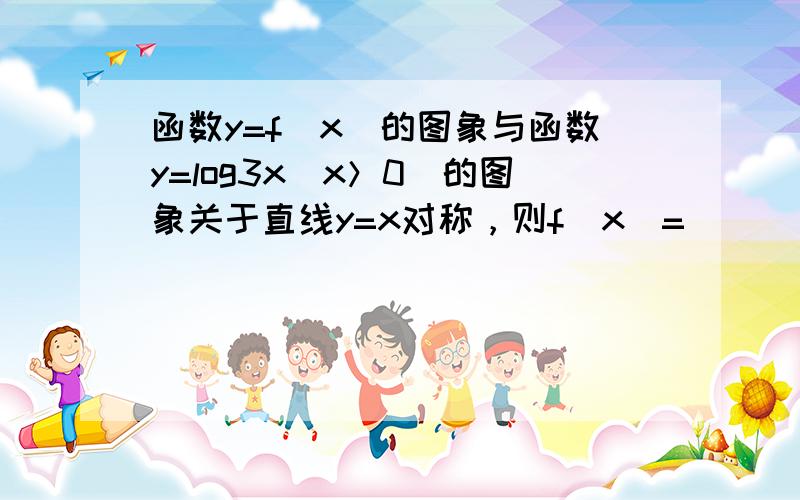 函数y=f（x）的图象与函数y=log3x（x＞0）的图象关于直线y=x对称，则f（x）=______．