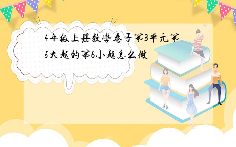 4年级上册数学卷子第3单元第5大题的第6小题怎么做