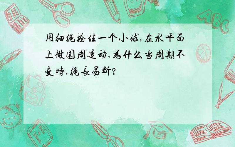 用细绳拴住一个小球,在水平面上做圆周运动,为什么当周期不变时,绳长易断?