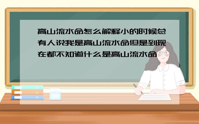 高山流水命怎么解释小的时候总有人说我是高山流水命但是到现在都不知道什么是高山流水命