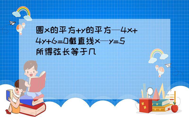 圆x的平方+y的平方—4x+4y+6=0截直线x—y=5所得弦长等于几