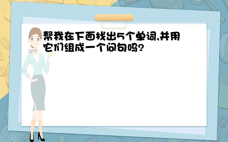 帮我在下面找出5个单词,并用它们组成一个问句吗?