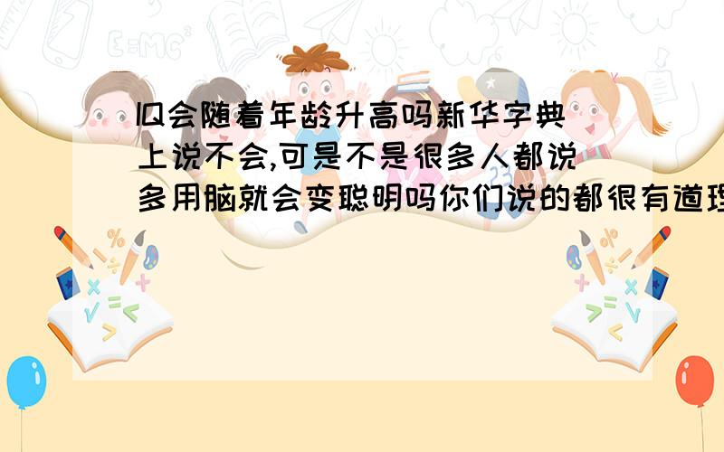 IQ会随着年龄升高吗新华字典上说不会,可是不是很多人都说多用脑就会变聪明吗你们说的都很有道理,可是新华字典也会错吗