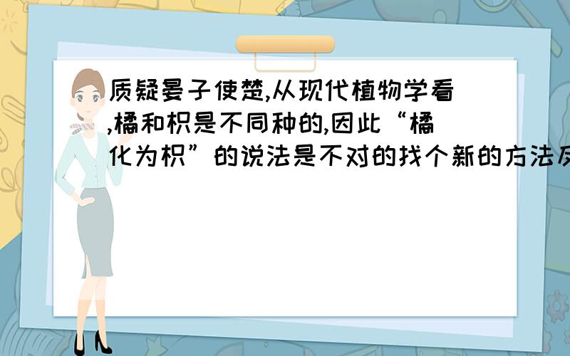 质疑晏子使楚,从现代植物学看,橘和枳是不同种的,因此“橘化为枳”的说法是不对的找个新的方法反驳楚王