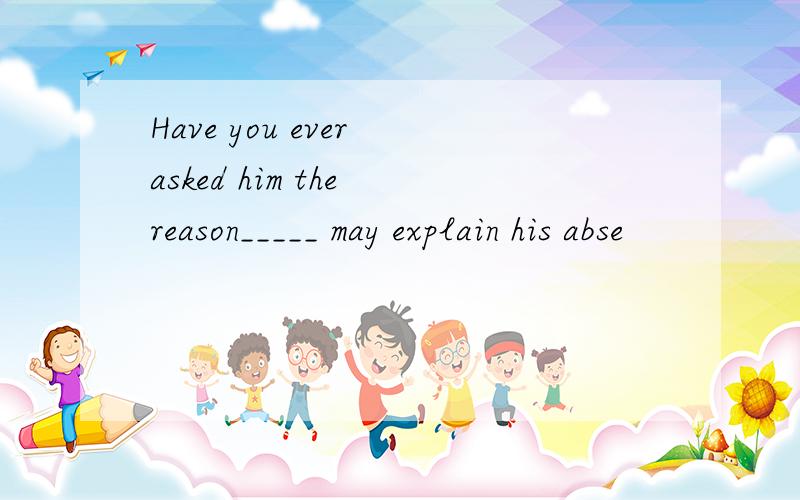 Have you ever asked him the reason_____ may explain his abse