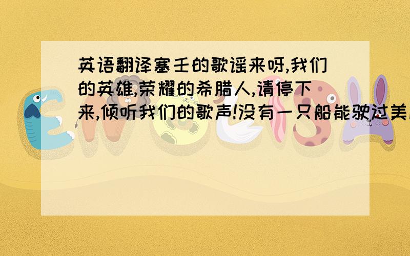 英语翻译塞壬的歌谣来呀,我们的英雄,荣耀的希腊人,请停下来,倾听我们的歌声!没有一只船能驶过美丽的塞壬岛,除非舵手倾听我