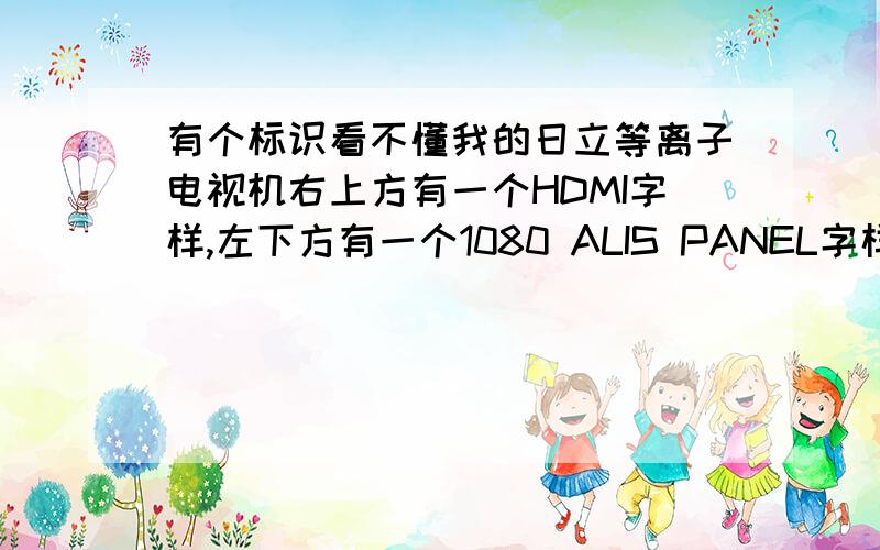 有个标识看不懂我的日立等离子电视机右上方有一个HDMI字样,左下方有一个1080 ALIS PANEL字样,