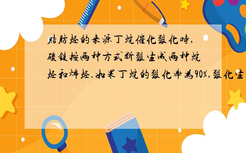 脂肪烃的来源丁烷催化裂化时,碳链按两种方式断裂生成两种烷烃和烯烃.如果丁烷的裂化率为90%,裂化生成的两种烯烃的质量相等