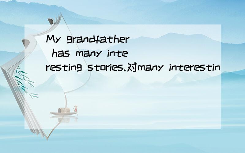 My grandfather has many interesting stories.对many interestin