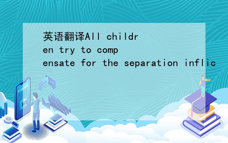 英语翻译All children try to compensate for the separation inflic