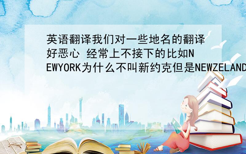 英语翻译我们对一些地名的翻译好恶心 经常上不接下的比如NEWYORK为什么不叫新约克但是NEWZELAND却叫新西兰还有