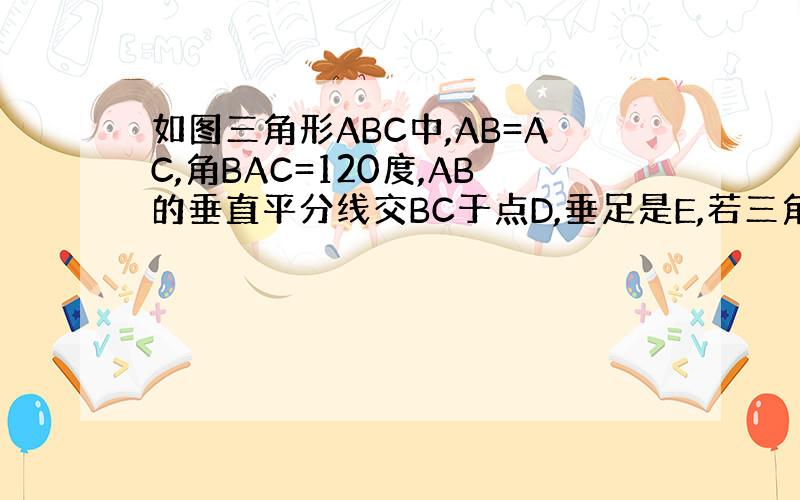 如图三角形ABC中,AB=AC,角BAC=120度,AB的垂直平分线交BC于点D,垂足是E,若三角形ABC的周长为4+（