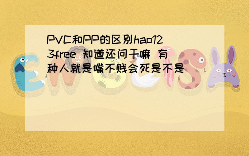 PVC和PP的区别hao123free 知道还问干嘛 有种人就是嘴不贱会死是不是