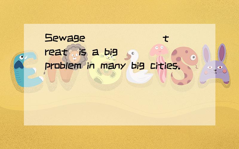 Sewage______(treat)is a big problem in many big cities.