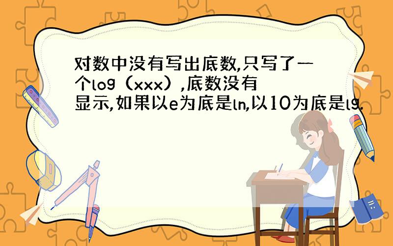 对数中没有写出底数,只写了一个log（xxx）,底数没有显示,如果以e为底是ln,以10为底是lg.