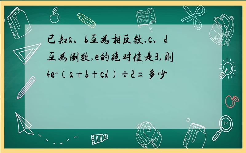 已知a、b互为相反数,c、d互为倒数,e的绝对值是3,则4e-（a+b+cd）÷2=多少