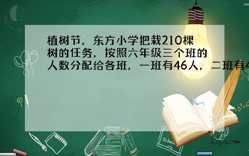 植树节，东方小学把栽210棵树的任务，按照六年级三个班的人数分配给各班，一班有46人，二班有44人，三班有50人．三个班